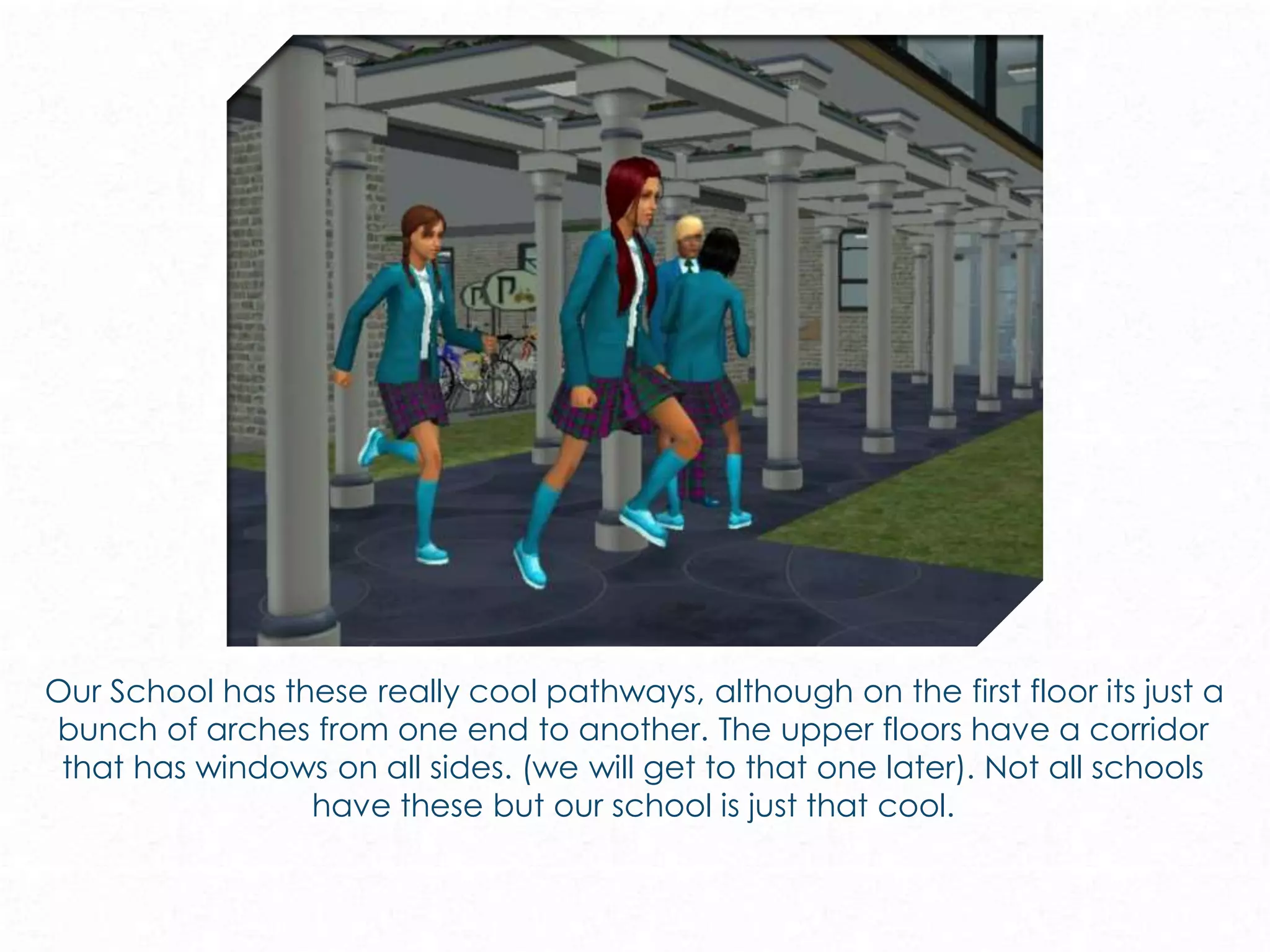 Our School has these really cool pathways, although on the first floor its just a
bunch of arches from one end to another. The upper floors have a corridor
that has windows on all sides. (we will get to that one later). Not all schools
have these but our school is just that cool.
 