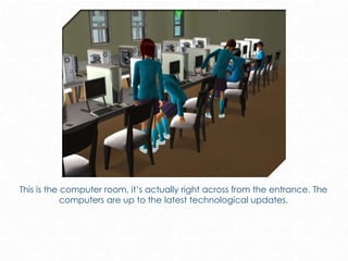 This is the computer room, it’s actually right across from the entrance. The
computers are up to the latest technological updates.
 