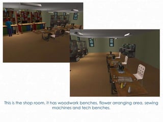 This is the shop room, it has woodwork benches, flower arranging area, sewing
machines and tech benches.
 