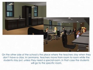 On the other side of the school is the place where the teachers stay when they
don’t have a class. In Lenmana, teachers move from room to room while the
students stay put, unless they need a special room. In that case the students
will go to the specific room.
 
