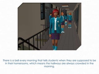 There is a bell every morning that tells students when they are supposed to be
in their homerooms, which means the hallways are always crowded in the
morning.
 