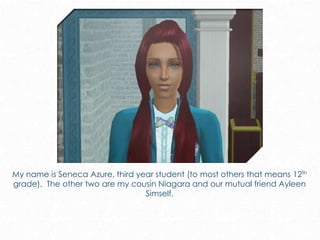 My name is Seneca Azure, third year student (to most others that means 12th
grade). The other two are my cousin Niagara and our mutual friend Ayleen
Simself.
 