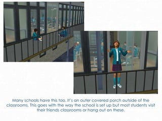 Many schools have this too. It’s an outer covered porch outside of the
classrooms. This goes with the way the school is set up but most students visit
their friends classrooms or hang out on these.
 