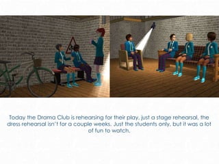 Today the Drama Club is rehearsing for their play, just a stage rehearsal, the
dress rehearsal isn’t for a couple weeks. Just the students only, but it was a lot
of fun to watch.
 