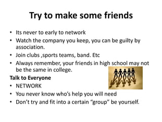 Try to make some friends<br />Its never to early to network<br />Watch the company you keep, you can be guilty by associat...