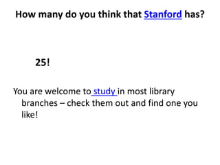 How many do you think that Stanford has?
25!
You are welcome to study in most library
branches – check them out and find one you
like!
 