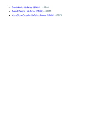 · Francis Lewis High School (26Q430) - 11:00 AM 
· Susan E. Wagner High School (31R460) - 4:30 PM 
· Young Women's Leadership School, Queens (28Q896) - 6:30 PM 

