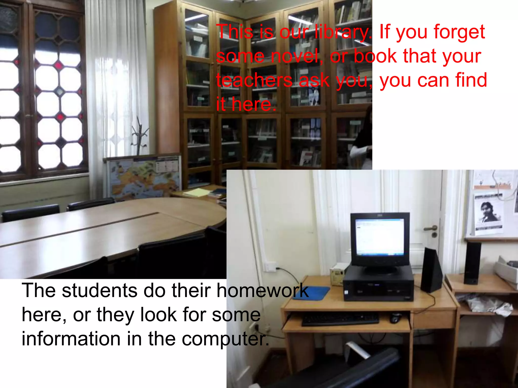 This is our library. If you forget some novel, or book that your teachers ask you, you can find it here.The students do their homework here, or they look for some information in the computer.