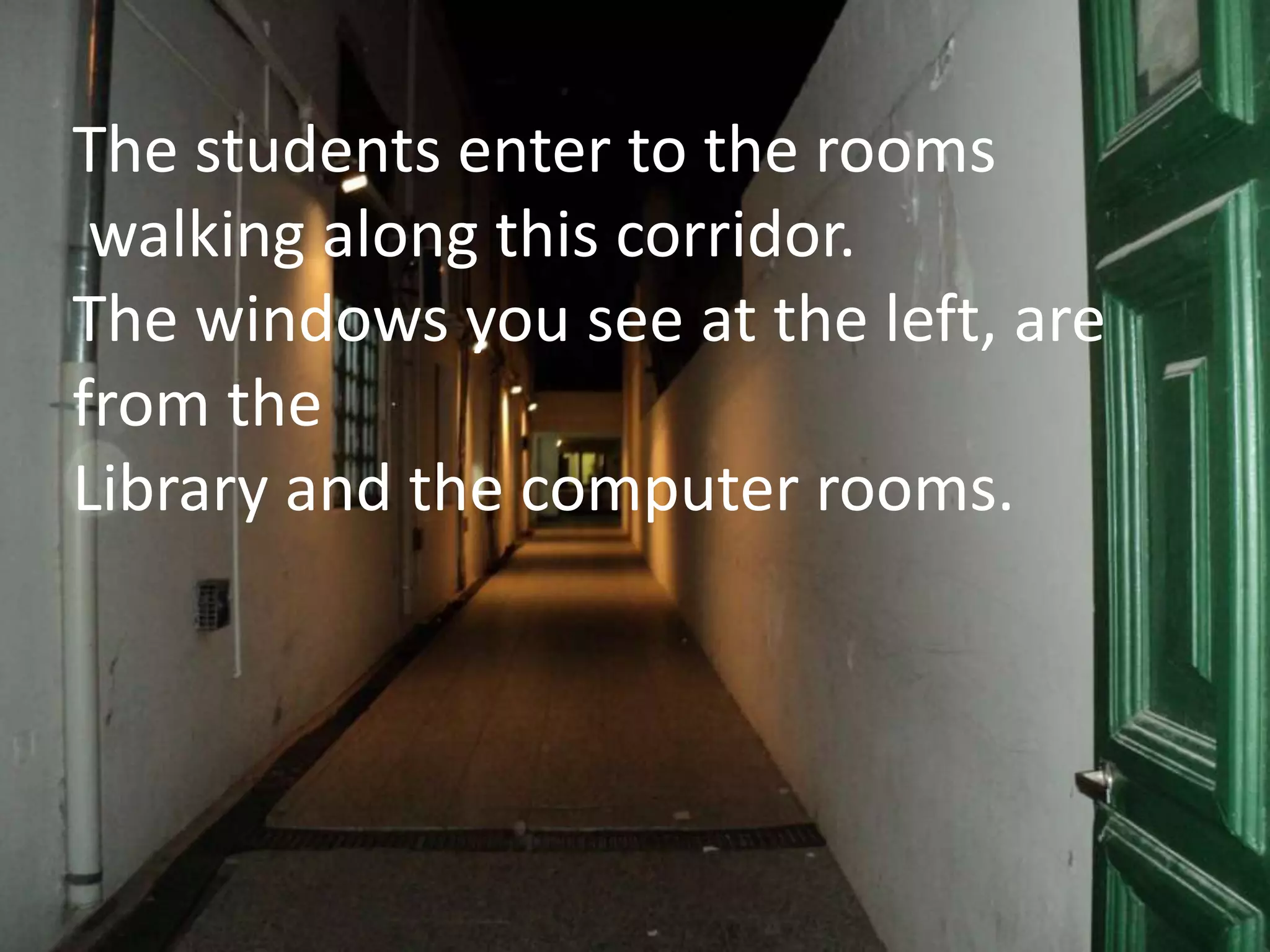 The students enter to the rooms walking along this corridor.The windows you see at the left, are from the Library and the computer rooms.