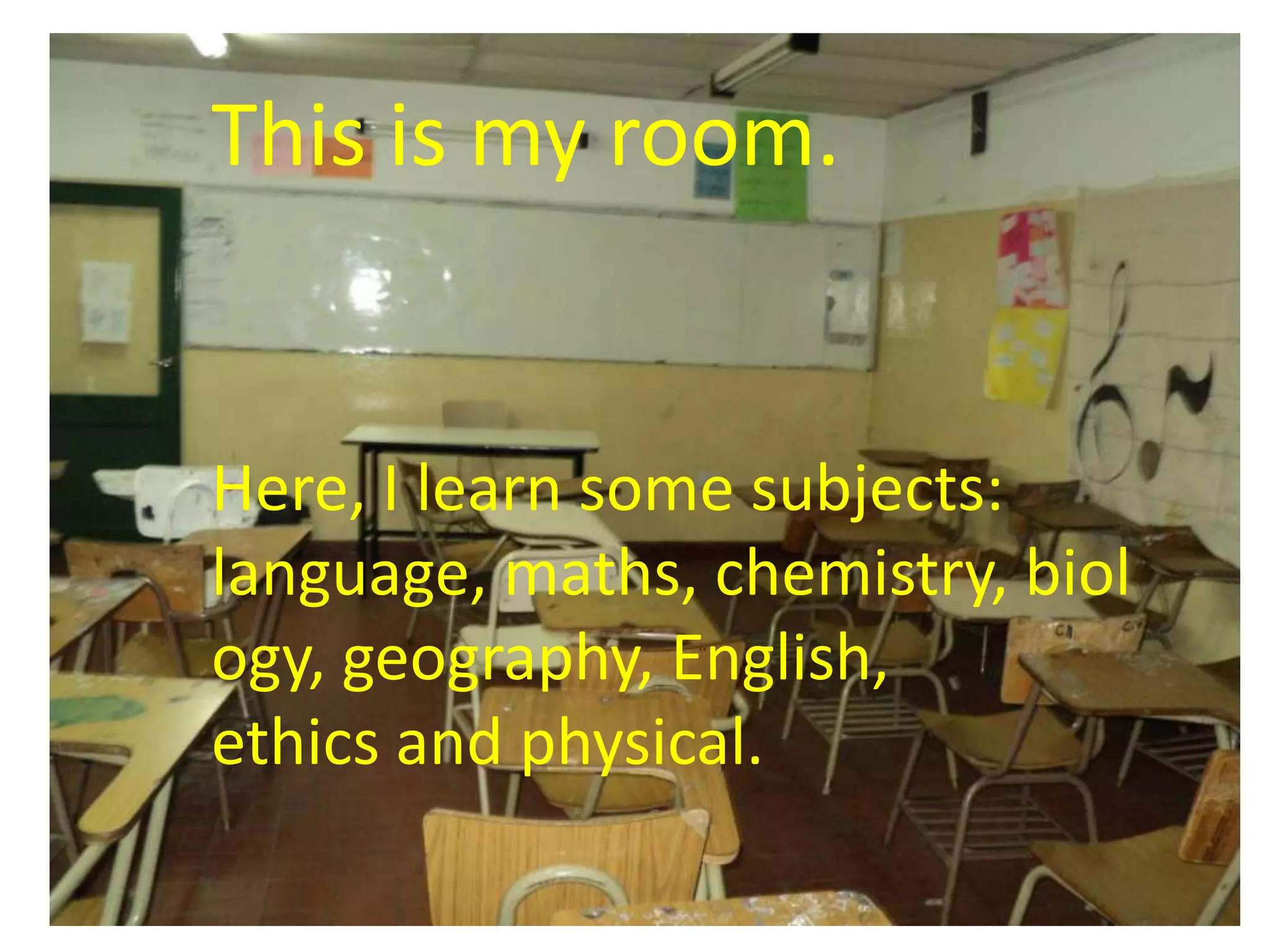 This is my room. Here, I learn some subjects: language, maths, chemistry, biology, geography, English, ethics and physical.