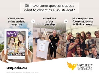 Attend one
of our
Open Days
visit usq.edu.au/study
to find out moreor or
Check out our
online student
magazine
Still have some questions about
what to expect as a uni student?
CRICOS: QLD00244B NSW02225M TEQSA: PRV12081 15.1.A 01.2017
social.usq.edu.au
 