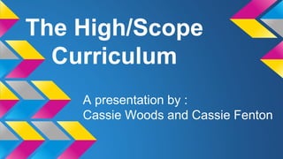 The High/Scope 
Curriculum 
A presentation by : 
Cassie Woods and Cassie Fenton 
 