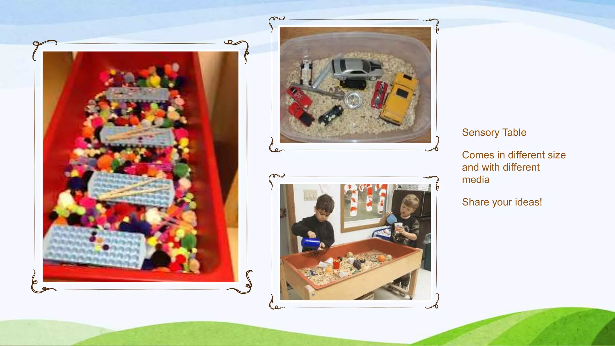 Sensory Table
Comes in different size
and with different
media
Share your ideas!
 