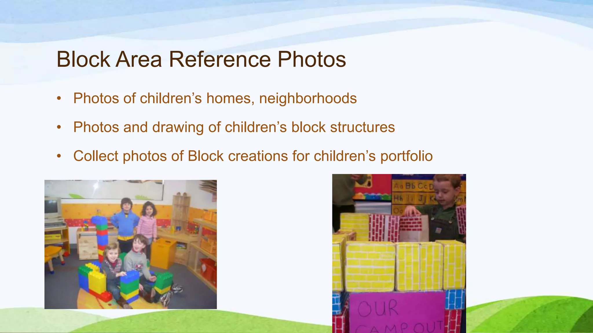 Block Area Reference Photos
• Photos of children’s homes, neighborhoods
• Photos and drawing of children’s block structures
• Collect photos of Block creations for children’s portfolio
 