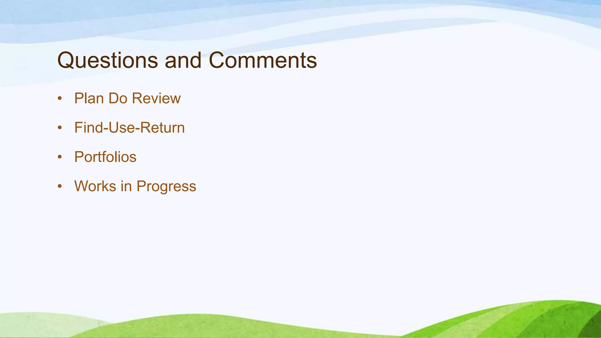 Questions and Comments
• Plan Do Review
• Find-Use-Return
• Portfolios
• Works in Progress
 