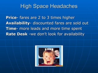 High Space Headaches Price - fares are 2 to 3 times higher Availability - discounted fares are sold out Time - more leads and more time spent Rate Desk  -we don’t look for availability 