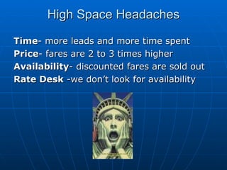High Space Headaches Time - more leads and more time spent Price - fares are 2 to 3 times higher Availability - discounted fares are sold out Rate Desk  -we don’t look for availability 