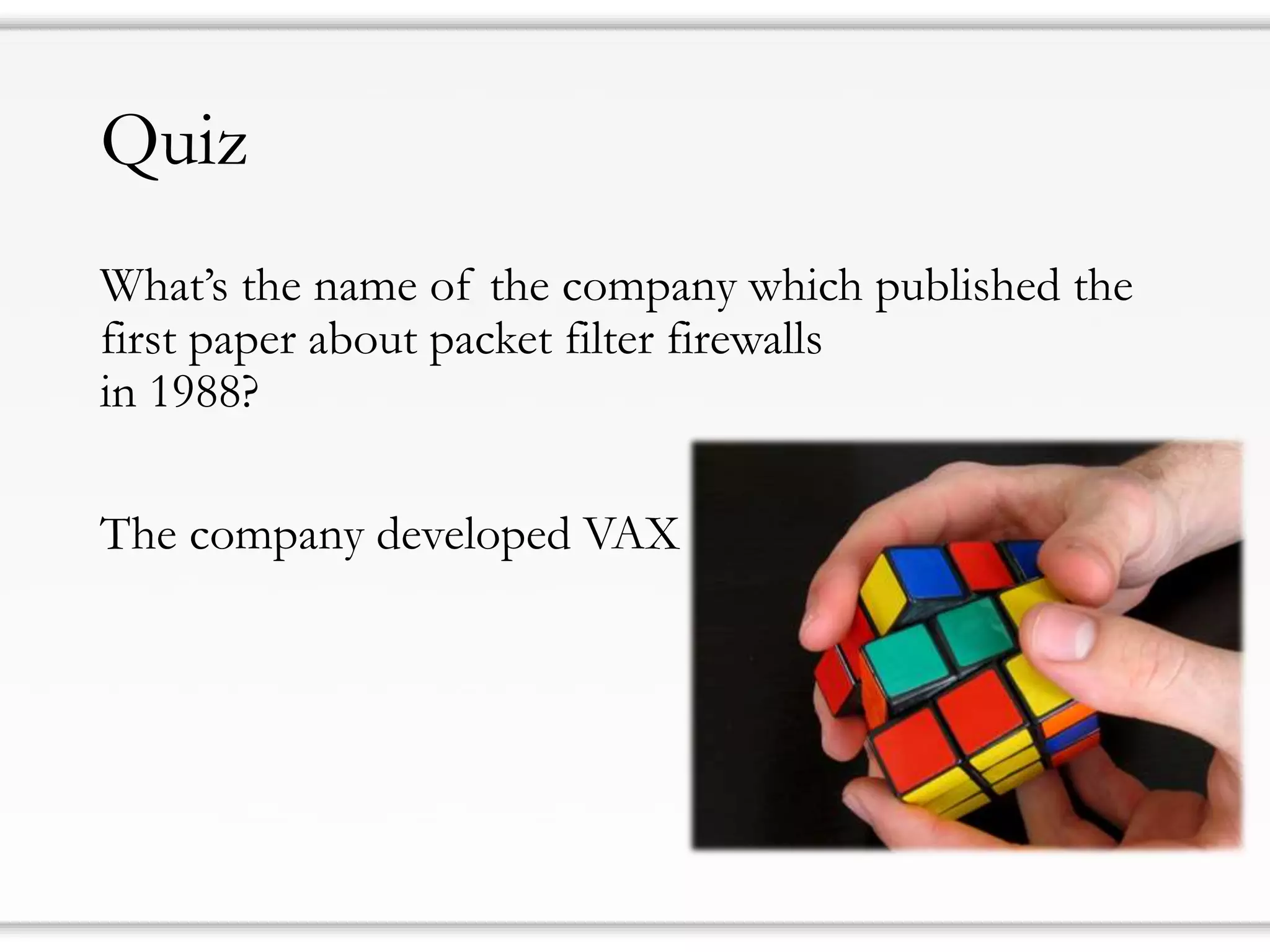 Quiz 
What’s the name of the company which published the first paper about packet filter firewalls in 1988? 
The company developed VAX  