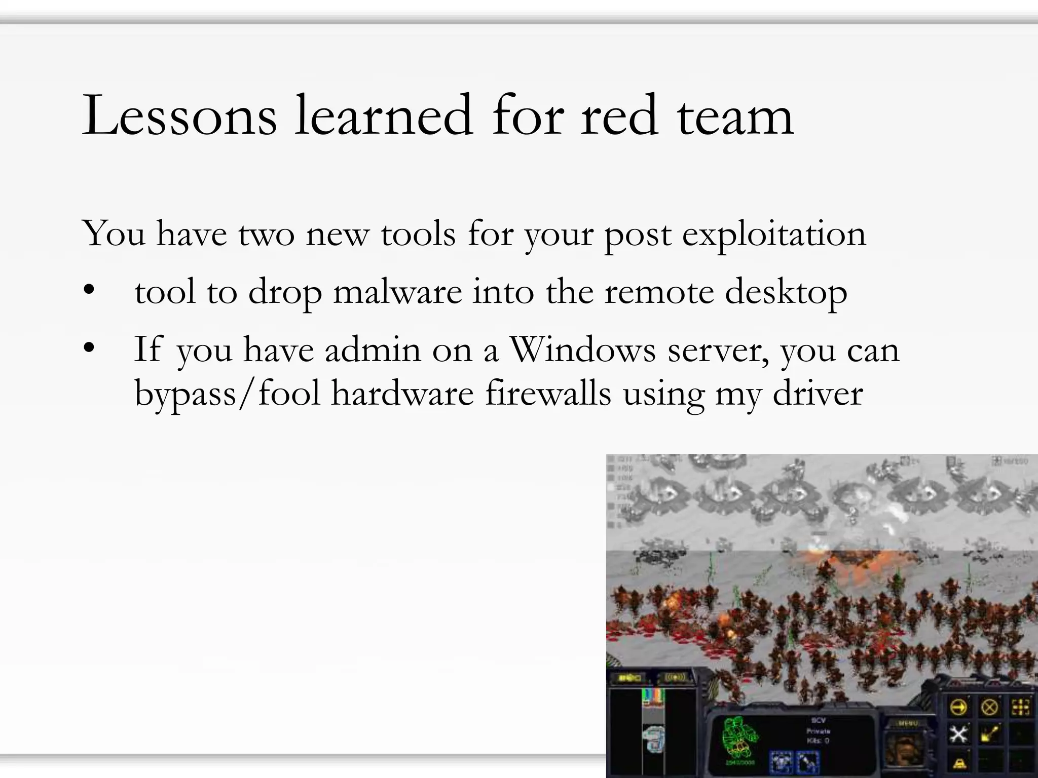 Lessons learned for red team 
You have twonew tools for your post exploitation 
•tool to drop malware into the remote desktop 
•If you have admin on a Windows server, you can bypass/fool hardware firewalls using my driver  