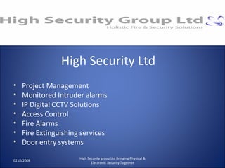 High Security Ltd Project Management Monitored Intruder alarms IP Digital CCTV Solutions Access Control Fire Alarms Fire Extinguishing services Door entry systems 0210/2008 High Security group Ltd Bringing Physical & Electronic Security Together 