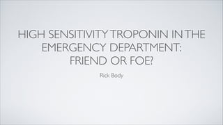 HIGH SENSITIVITYTROPONIN INTHE
EMERGENCY DEPARTMENT:	

FRIEND OR FOE?
Rick Body
 