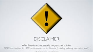 DISCLAIMER
What I say is not necessarily my personal opinion.	

COI: Expert adviser to NICE, active researcher in this are...