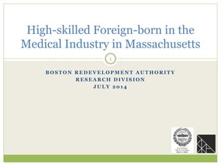 B O S T O N R E D E V E L O P M E N T A U T H O R I T Y
R E S E A R C H D I V I S I O N
J U L Y 2 0 1 4
High-skilled Foreign-born in the
Medical Industry in Massachusetts
1
 