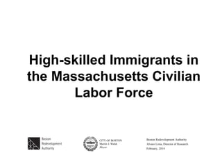 High-skilled Immigrants in
the Massachusetts Civilian
Labor Force
Boston Redevelopment Authority
Alvaro Lima, Director of Research
February, 2014
 
