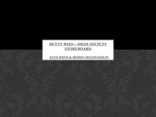 BETTY WHO – HIGH SOCIETY
STORYBOARD
ALEX DAVIS & ROISIN MCLOUGHLIN

 
