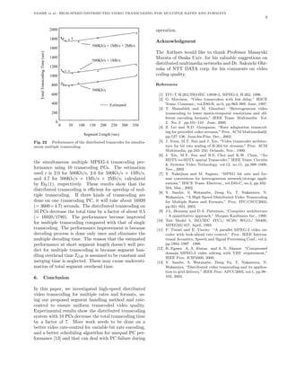SAMBE et al.: HIGH-SPEED DISTRIBUTED VIDEO TRANSCODING FOR MULTIPLE RATES AND FORMATS
                                                                                                                                9


          0002                                                   operation.
          0081                                                   Acknowledgment
          0061                  s/bM2 + s/bM1 + s/bK005
     c)                                                          The Authors would like to thank Professor Masayuki
     e
     s(   0041                                                   Murata of Osaka Univ. for his valuable suggestions on
     e                          s/bM1 + s/bK005
     mi                                                          distributed multimedia networks and Dr. Sakuichi Oht-
     T    0021                                                   suka of NTT DATA corp. for his comments on video
     g
     n
     di   0001                                                   coding quality.
     o
     c
     s
     n
     ar   008                                                    References
     Tl                         s/bK005
     at   006                                                     [1] ITU-T H.262/ISO-IEC 13838-2, MPEG-2, H.262, 1996.
     o
     T                                                            [2] G. Morrison, “Video transcoders with low delay,” IEICE
          004                             detamitsE                   Trans. Commun., vol.E80-B, no.6, pp.963–969, June, 1997.
                                                                  [3] T. Shanableh and M. Ghanbari “Heterogeneous video
          002                                                         transcoding to lower spatio-temporal resolutions and dif-
                                                                      ferent encoding formats,” IEEE Trans. Multimedia Vol.
            0                                                         2 No. 2 pp.101–110 June, 2000.
                 0   05   053 003 052 002 051 001                 [4] Z. Lei and N.D. Georganas, “Rate adaptation transcod-
                                                                      ing for precoded video streams,” Proc. ACM Multimedia02,
                            )ces( htgneL tnemgeS                      pp.127–136, Juan-les-Pins, Dec., 2002.
Fig. 22 Performance of the distributed transcoder for simulta-    [5] J. Youn, M.T. Sun and J. Xin, “Video transcoder architec-
neous multiple transcoding                                            ture for bit rate scaling of H.263 bit streams,” Proc. ACM
                                                                      Multimedia, pp.243–250, Orlando, Nov., 1999.
                                                                  [6] J. Xin, M.T. Sun and B.S. Choi and K.W. Chun, “An
                                                                      HDTV-to-SDTV spatial Transcoder,” IEEE Trans. Circuits
the simultaneous multiple MPEG-4 transcoding per-                     & Systems Video Technology, vol.12, no.11, pp.998–1008,
formance using 10 transcoding PCs. The estimation                     Nov., 2002
used c is 2.0 for 500Kb/s, 2.6 for 500Kb/s + 1Mb/s,               [7] Y. Nakajima and M. Sugano, “MPEG bit rate and for-
and 4.7 for 500Kb/s + 1Mb/s + 2Mb/s, calculated                       mat conversions for heterogeneous network/storage appli-
by Eq.(1), respectively. These results show that the                  cations,” IEICE Trans. Electron., vol.E85-C, no.3, pp.492–
                                                                      504, Mar., 2002.
distributed transcoding is eﬃcient for speedup of mul-
                                                                  [8] Y. Sambe, S. Watanabe, Dong Yu, T. Nakamura, N.
tiple transcoding. If three kinds of transcoding are                  Wakamiya, “A High Speed Distributed Video Transcoding
done on one transcoding PC, it will take about 16920                  for Multiple Rates and Formats,” Proc. ITC-CSCC2003,
(= 3600 × 4.7) seconds. The distributed transcoding on                pp.921–924, 2003.
10 PCs decrease the total time by a factor of about 9.5           [9] J.L. Hennesy and D.A. Patterson, “Computer architecture
(= 16920/1780). The performance become improved                       : A quantitative approach,” Morgan Kaufmann Inc., 1990.
                                                                 [10] Test Model 5, ISO/IEC JTC1/ SC29/ WG11/ N0400,
for multiple transcoding compared with that of single
                                                                      MPEG93/457, April, 1993.
transcoding. The performance improvement is because              [11] P. Tiwari and E. Viscito “A parallel MPEG-2 video en-
decoding process is done only once and eliminate the                  coder with look-ahead rate control,” Proc. IEEE Interna-
multiple decoding time. The reason that the estimated                 tional Acoustics, Speech and Signal Processing Conf., vol.4,
performance at short segment length doesn’t well pre-                 pp.1994–1997 1996
dict for multiple transcoding is because segment han-            [12] R. Egawa A. A. Alatan and A. N. Akansu “Compressed
                                                                      domain MPEG-2 video editing with VBV requirement,”
dling overhead time TOH is assumed to be constant and                 IEEE Proc. ICIP2000, 2000.
merging time is neglected. These may cause underesti-            [13] Y. Sambe, S. Watanabe, Dong Yu, T. Nakamura, N.
mation of total segment overhead time.                                Wakamiya, “Distributed video transcoding and its applica-
                                                                      tion to grid delivery,” IEEE Proc. APCC2003, vol.1, pp.98–
6.   Conclusion                                                       102, 2003.


In this paper, we investigated high-speed distributed
video transcoding for multiple rates and formats, us-
ing our proposed segment handling method and rate-
control to ensure uniform transcoded video quality.
Experimental results show the distributed transcoding
system with 10 PCs decrease the total transcoding time
by a factor of 7. More work needs to be done on a
better video rate-control for variable bit rate encoding,
and a better scheduling algorithm for unequal PC per-
formance [13] and that can deal with PC failure during
 