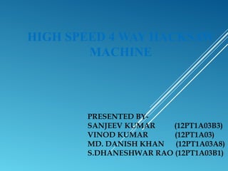HIGH SPEED 4 WAY HACKSAW
MACHINE
PRESENTED BY-
SANJEEV KUMAR (12PT1A03B3)
VINOD KUMAR (12PT1A03)
MD. DANISH KHAN (12PT1A03A8)
S.DHANESHWAR RAO (12PT1A03B1)
 
