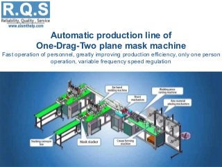 Automatic production line of
One-Drag-Two plane mask machine
Fast operation of personnel, greatly improving production efficiency, only one person
operation, variable frequency speed regulation
 
