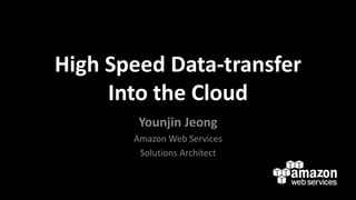 High Speed Data-transfer
Into the Cloud
Younjin Jeong
Amazon Web Services
Solutions Architect

 