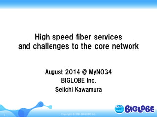 Copyright  ©  2014  BIGLOBE  Inc.1
High  speed  fiber  services
and  challenges  to  the  core  network
August  2014  @  MyNOG4
BIGLOBE  Inc.  
Seiichi  Kawamura
 