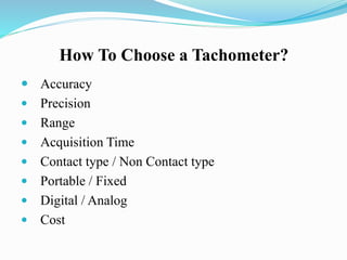 How To Choose a Tachometer?
 Accuracy
 Precision
 Range
 Acquisition Time
 Contact type / Non Contact type
 Portable / Fixed
 Digital / Analog
 Cost
 