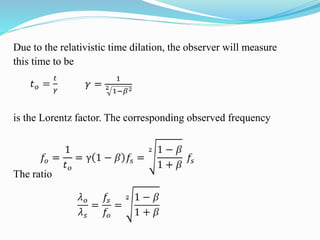 Due to the relativistic time dilation, the observer will measure
this time to be
is the Lorentz factor. The corresponding observed frequency
The ratio
 