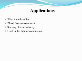 Applications
 Wind tunnel studies
 Blood flow measurement
 Sensing of wind velocity
 Used in the field of combustion
 
