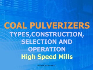 10/6/2017
COAL PULVERIZERS
TYPES,CONSTRUCTION,
SELECTION AND
OPERATION
High Speed Mills
Study by Boben Anto C
 