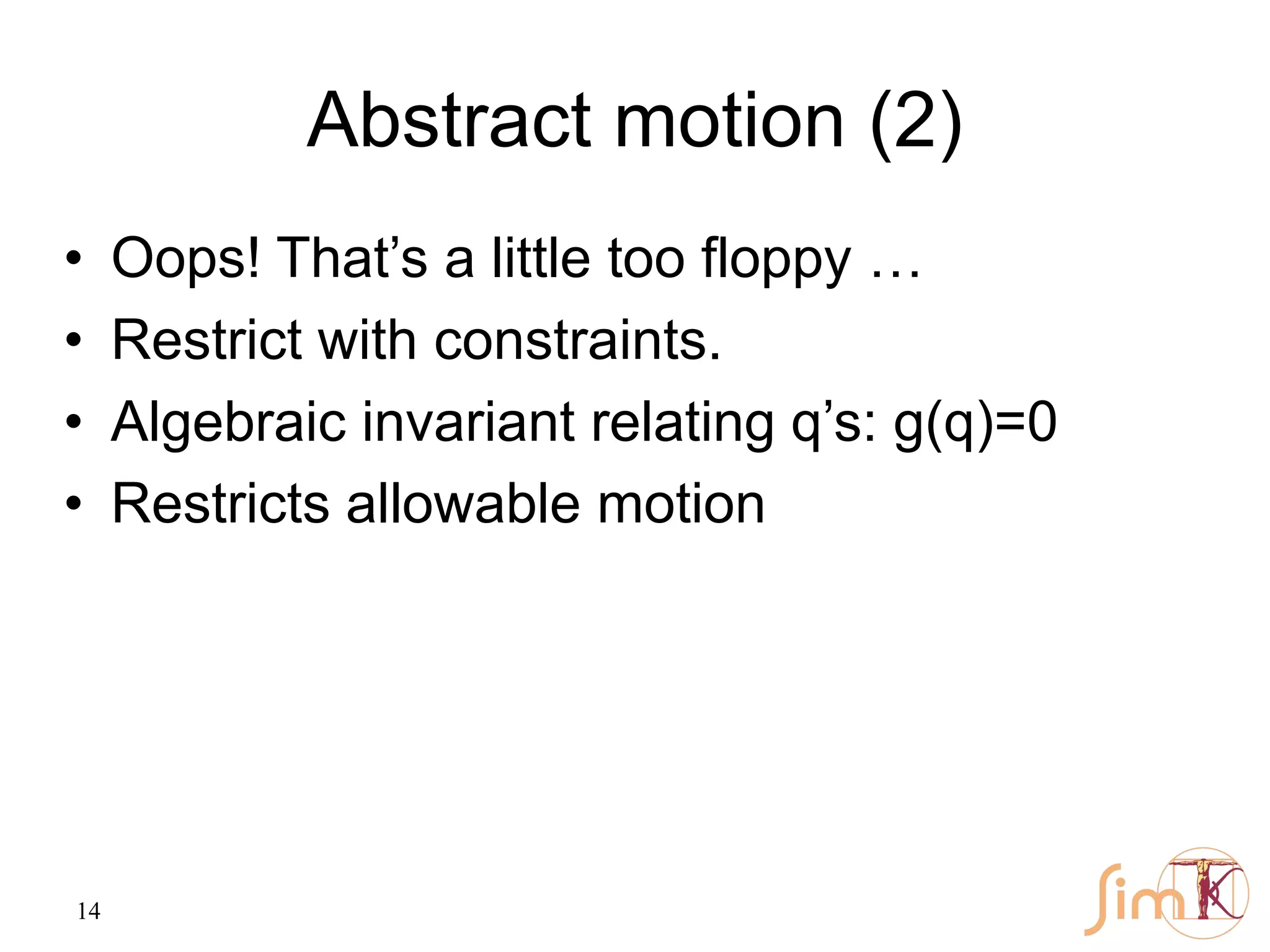 14
Abstract motion (2)
• Oops! That’s a little too floppy …
• Restrict with constraints.
• Algebraic invariant relating q’s: g(q)=0
• Restricts allowable motion
 