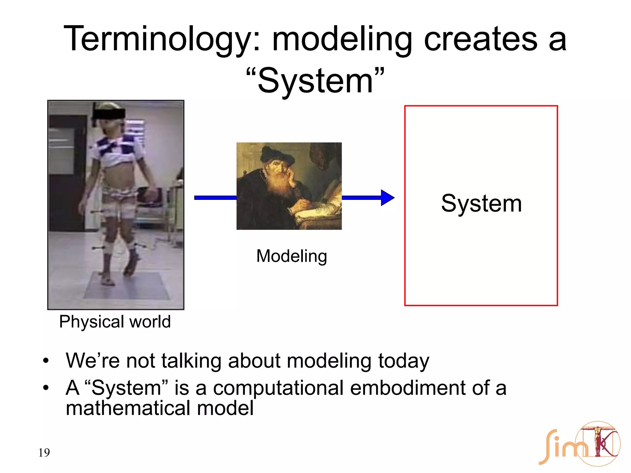 19
Terminology: modeling creates a
“System”
System
Physical world
Modeling
• We’re not talking about modeling today
• A “System” is a computational embodiment of a
mathematical model
 