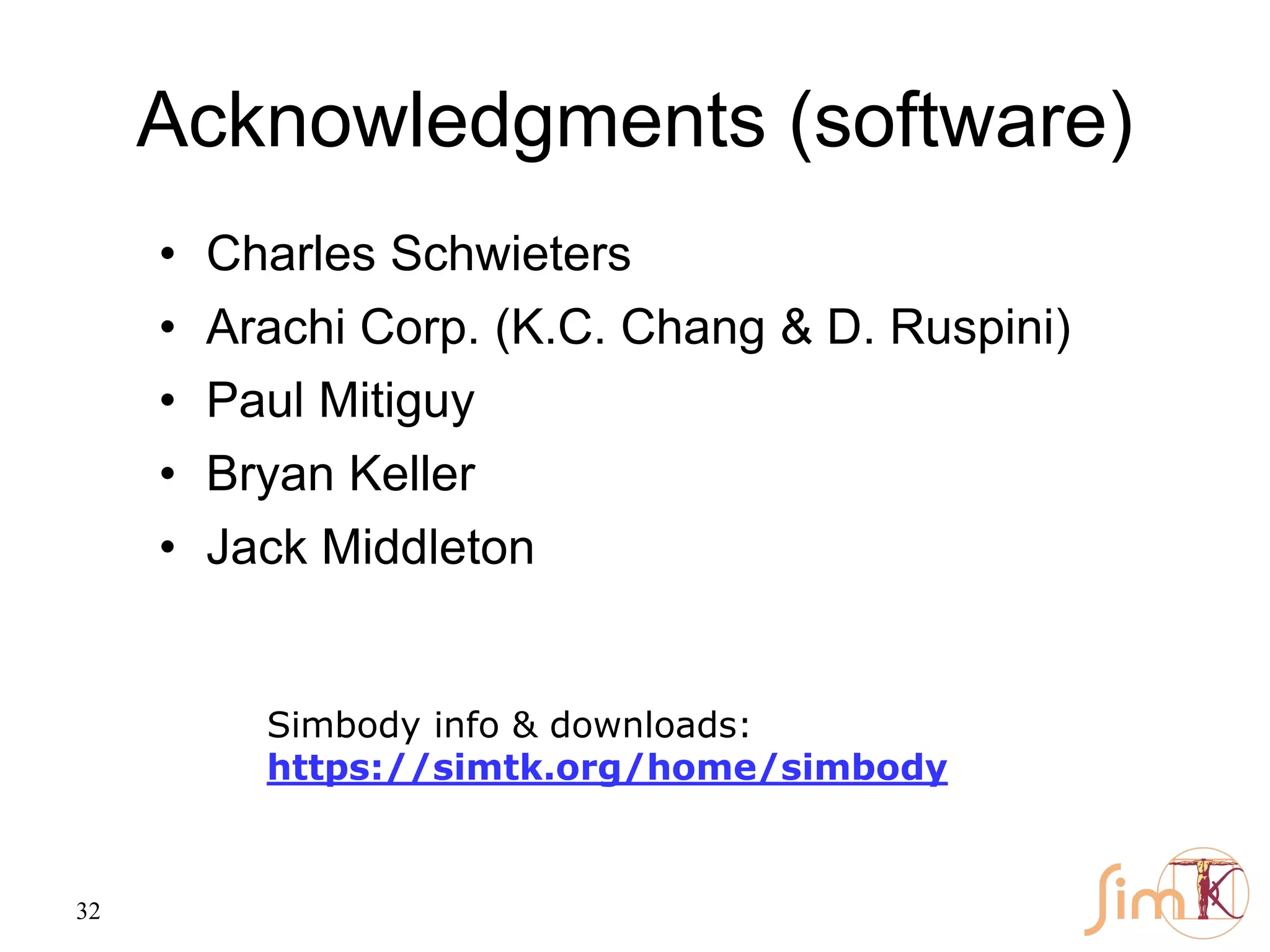 32
Acknowledgments (software)
• Charles Schwieters
• Arachi Corp. (K.C. Chang & D. Ruspini)
• Paul Mitiguy
• Bryan Keller
• Jack Middleton
Simbody info & downloads:
https://simtk.org/home/simbody
 