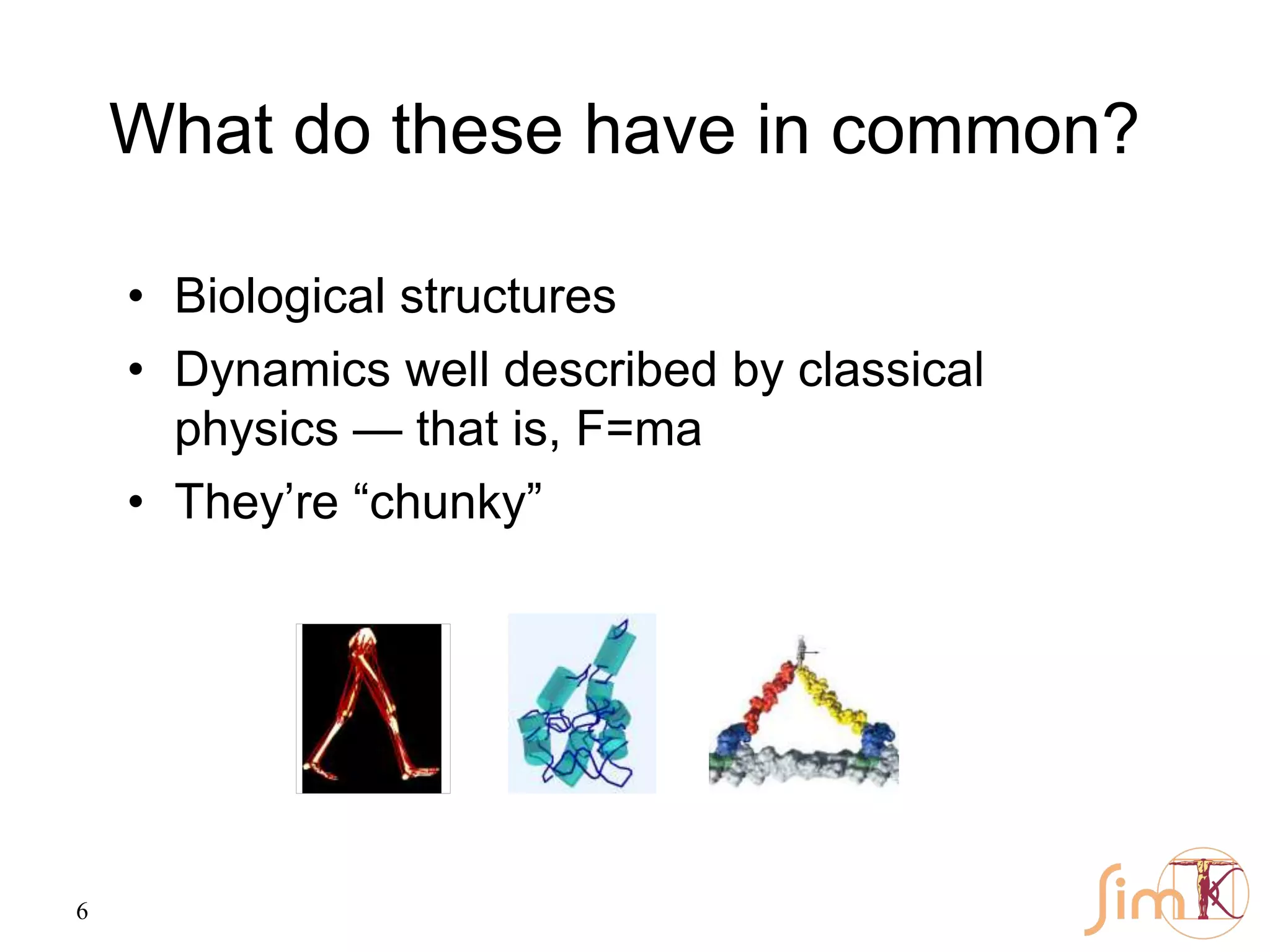 6
What do these have in common?
• Biological structures
• Dynamics well described by classical
physics — that is, F=ma
• They’re “chunky”
 