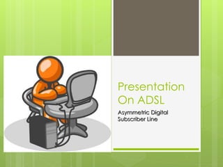 Presentation
On ADSL
Asymmetric Digital
Subscriber Line
 