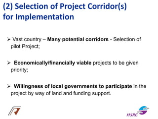 (2) Selection of Project Corridor(s)
for Implementation
 Vast country – Many potential corridors - Selection of
pilot Project;
 Economically/financially viable projects to be given
priority;
 Willingness of local governments to participate in the
project by way of land and funding support.
 