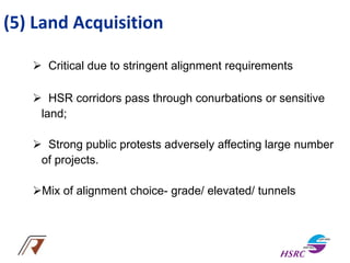 (5) Land Acquisition
 Critical due to stringent alignment requirements
 HSR corridors pass through conurbations or sensitive
land;
 Strong public protests adversely affecting large number
of projects.
Mix of alignment choice- grade/ elevated/ tunnels
 