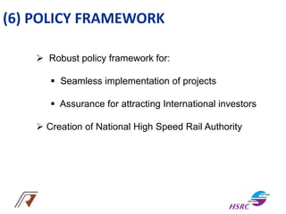 (6) POLICY FRAMEWORK
 Robust policy framework for:
 Seamless implementation of projects
 Assurance for attracting International investors
 Creation of National High Speed Rail Authority
 