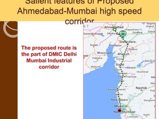 Salient features of Proposed
Ahmedabad-Mumbai high speed
corridor
26
The proposed route is
the part of DMIC Delhi
Mumbai Industrial
corridor
 