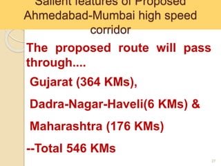 Salient features of Proposed
Ahmedabad-Mumbai high speed
corridor
27
The proposed route will pass
through....
Gujarat (364 KMs),
Dadra-Nagar-Haveli(6 KMs) &
Maharashtra (176 KMs)
--Total 546 KMs
 