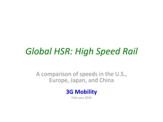 Global HSR: High Speed Rail A comparison of speeds in the U.S., Europe, Japan, and China 3G Mobility February 2010 