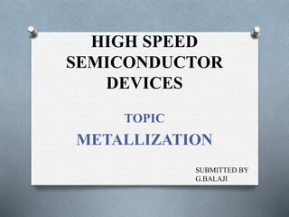 HIGH SPEED
SEMICONDUCTOR
DEVICES
TOPIC
METALLIZATION
SUBMITTED BY
G.BALAJI
 